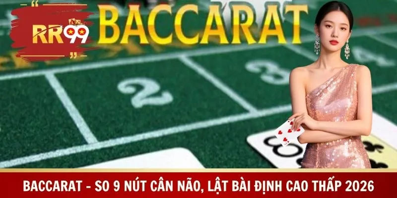 Baccarat - So 9 Nút Cân Não, Lật Bài Định Cao Thấp 2026